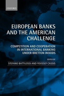 European Banks and the American Challenge: Competition and Cooperation in International Banking Under Bretton Woods by Battilossi, Stefano