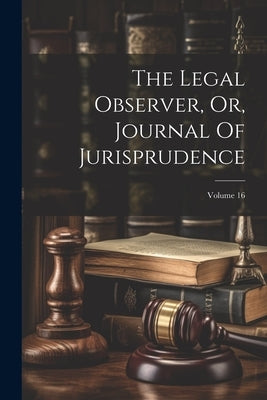 The Legal Observer, Or, Journal Of Jurisprudence; Volume 16 by Anonymous