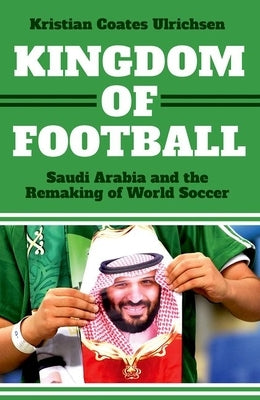 Kingdom of Football: Saudi Arabia and the Remaking of World Soccer by Coates Ulrichsen, Kristian