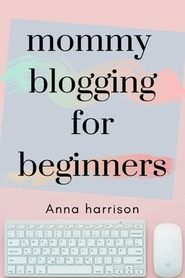 Mommy Blogging For Beginners: A beginners blueprint to starting and monetizing a blog for mom's by Harrison, Anna