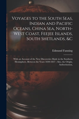 Voyages to the South Seas, Indian and Pacific Oceans, China Sea, North-West Coast, Feejee Islands, South Shetlands, &c: With an Account of the New Dis by Fanning, Edmund