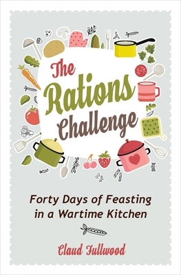 The Rations Challenge: Forty Days of Feasting in a Wartime Kitchen by Fullwood, Claud