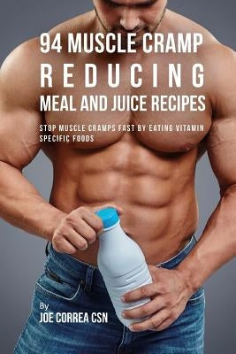 94 Muscle Cramp Reducing Meal and Juice Recipes: Stop Muscle Cramps Fast by Eating Vitamin Specific Foods by Correa Csn, Joe