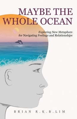 Maybe the Whole Ocean: Exploring New Metaphors for Navigating Feelings and Relationships by Lim, Brian R. K. B.