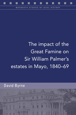 The Impact of the Great Famine on Sir William Palmer's Estates in Mayo, 1840-69 by Byrne, David