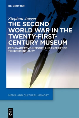 The Second World War in the Twenty-First-Century Museum: From Narrative, Memory, and Experience to Experientiality by Jaeger, Stephan