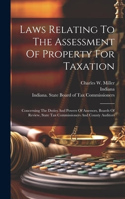 Laws Relating To The Assessment Of Property For Taxation: Concerning The Duties And Powers Of Assessors, Boards Of Review, State Tax Commissioners And by Indiana