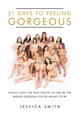 21 Days to Feeling Gorgeous: Finally Love the Skin You'Re in and Be the Badass Goddess You'Re Meant to Be by Smith, Jessica