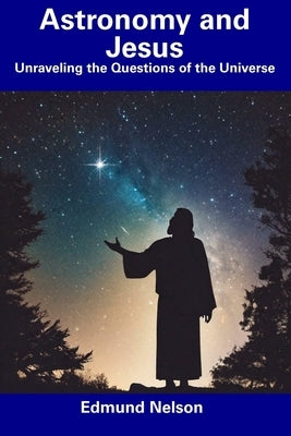 Astronomy and Jesus: Unraveling the Questions of the Universe by Nelson, Edmund