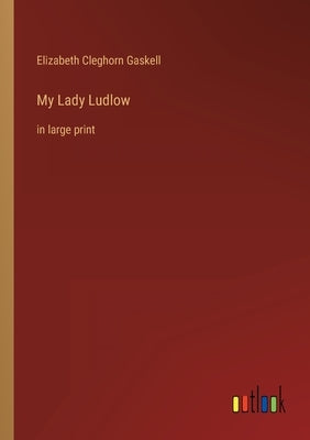 My Lady Ludlow: in large print by Gaskell, Elizabeth Cleghorn