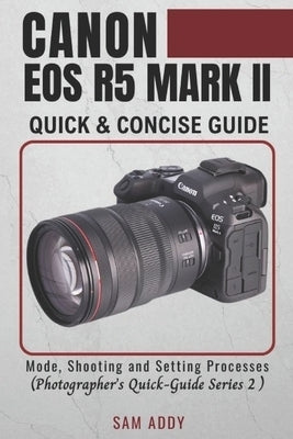 Canon EOS R5 MARK II- Quick & Concise Guide: Modes, Shooting & Setting Processes (Photographer's Quick-Guide Series 2) by Addy, Sam