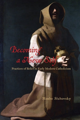 Becoming a New Self: Practices of Belief in Early Modern Catholicism by Sluhovsky, Moshe