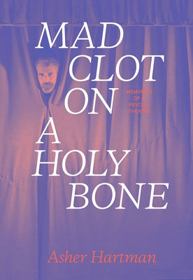 Mad Clot on a Holy Bone: Memories of a Psychic Theater by Hartman, Asher