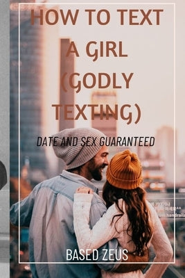 How to Text a Girl (Godly Texting): Date and Sex Guaranteed by Zeus, Based