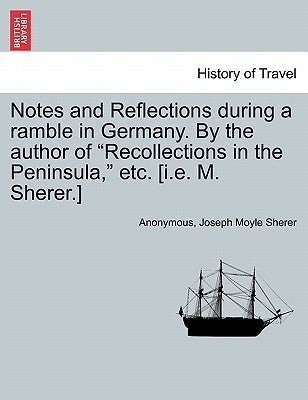 Notes and Reflections During a Ramble in Germany. by the Author of "Recollections in the Peninsula," Etc. [I.E. M. Sherer.] by Anonymous