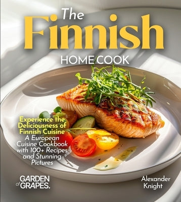 The Finnish Home Cook: Experience the Deliciousness of Finnish Cuisine - A European Cuisine Cookbook with 100+ Recipes and Stunning Pictures by Knight, Alexander