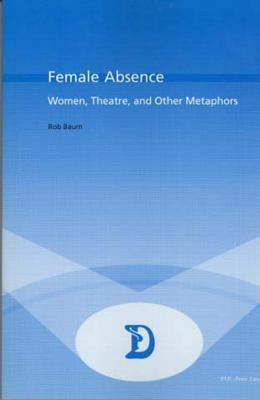 Female Absence: Women, Theatre, and Other Metaphors by Maufort, Marc