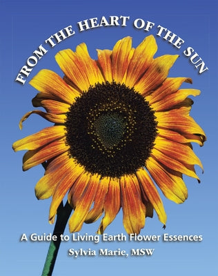 From the Heart of the Sun: A Guide to Living Earth Flower Essences by Msw, Sylvia Marie