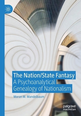 The Nation/State Fantasy: A Psychoanalytical Genealogy of Nationalism by Mandelbaum, Moran M.