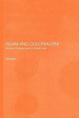 Islam and Colonialism: Western Perspectives on Soviet Asia by Myer, Will