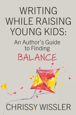 Writing While Raising Young Kids: An Author's Guide to Finding Balance by Wissler, Chrissy