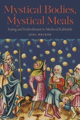 Mystical Bodies, Mystical Meals: Eating and Embodiment in Medieval Kabbalah by Hecker, Joel