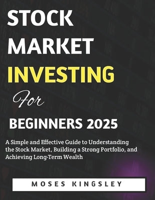Stock Market Investing For Beginners 2025: A Simple and Effective Guide to Understanding the Stock Market, Building a Strong Portfolio, and Achieving by Kingsley, Moses