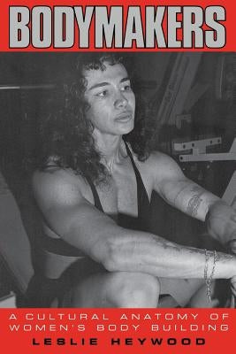 Bodymakers: A Cultural Anatomy of Women's Body Building by Heywood, Leslie