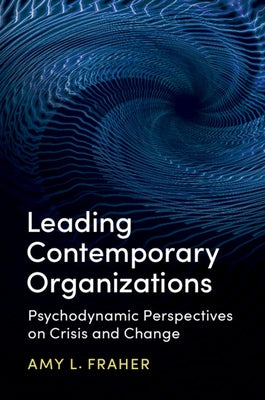 Leading Contemporary Organizations: Psychodynamic Perspectives on Crisis and Change by Fraher, Amy L.