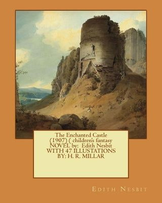 The Enchanted Castle (1907) ( children's fantasy NOVEL by: Edith Nesbit WITH 47 ILLUSTATIONS BY: H. R. MILLAR by Millar, H. R.