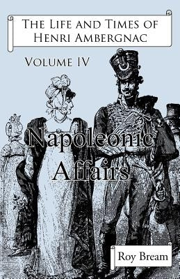 The Life and Times of Henri Ambergnac: Volume IV - Napoleonic Affairs by Bream, Roy