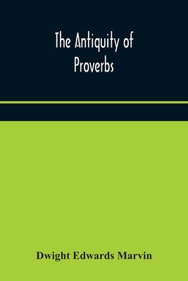 The Antiquity Of Proverbs: Fifty Familiar Proverbs And Folk Sayings With Annotations And Lists Of Connected Forms, Found In All Parts Of The World by Dwight Edwards Marvin