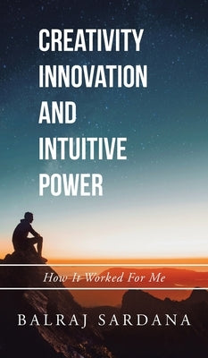 Creativity Innovation and Intuitive Power: How It Worked for Me by Sardana, Balraj