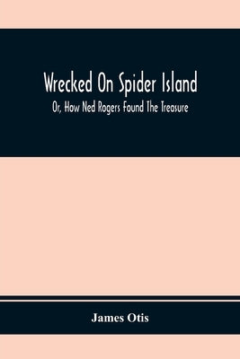Wrecked On Spider Island; Or, How Ned Rogers Found The Treasure by Otis, James