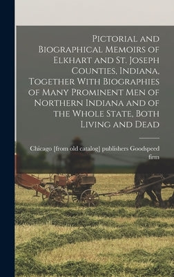 Pictorial and Biographical Memoirs of Elkhart and St. Joseph Counties, Indiana, Together With Biographies of Many Prominent men of Northern Indiana an by Goodspeed Firm, Publishers Chicago (.