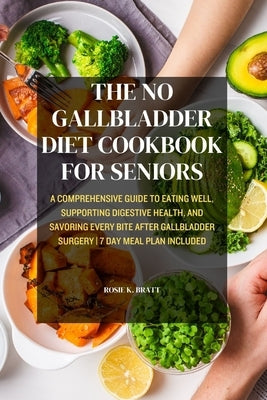 The No Gallbladder Diet Cookbook for Seniors: A Comprehensive Guide to Eating Well, Supporting Digestive Health, and Savoring Every Bite After Gallbla by Bratt, Rosie K.