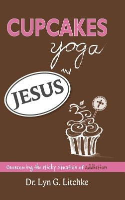 Cupcakes, Yoga, and Jesus: Overcoming the Sticky Situation of Addiction by Litchke, Lyn G.