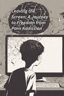 Leaving the Screen: A Journey to Freedom from Porn Addiction: Understanding the history and confronting its impact whilst rediscovering in by Ali, Angel