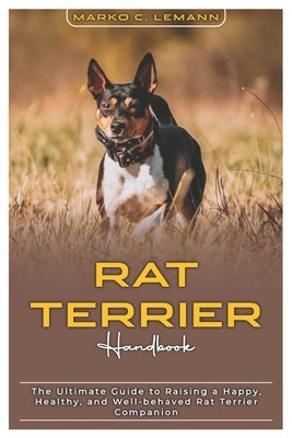 Rat Terrier Handbook: The Ultimate Guide to Raising a Happy, Healthy, and Well-behaved Rat Terrier Companion by C. Lemann, Marko