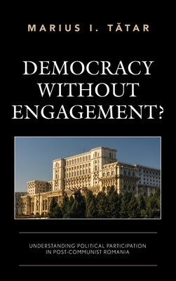 Democracy without Engagement?: Understanding Political Participation in Post-Communist Romania by Tătar, Marius I.