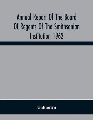 Annual Report Of The Board Of Regents Of The Smithsonian Institution 1962 by Unknown