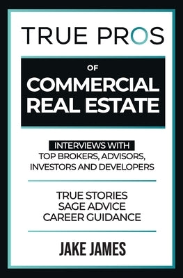 True Pros of Commercial Real Estate: Interviews with Top Brokers, Advisors, Investors, and Developers by James, Jake