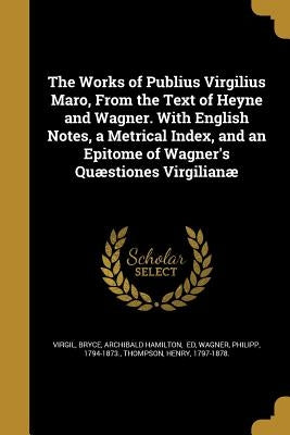 The Works of Publius Virgilius Maro, From the Text of Heyne and Wagner. With English Notes, a Metrical Index, and an Epitome of Wagner's Quæstiones Vi by Virgil