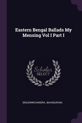 Eastern Bengal Ballads My Mensing Vol I Part I by Sen, Dinwchandra