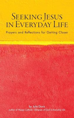Seeking Jesus in Everyday Life: Prayers and Reflections for Getting Closer by Davis, Julie