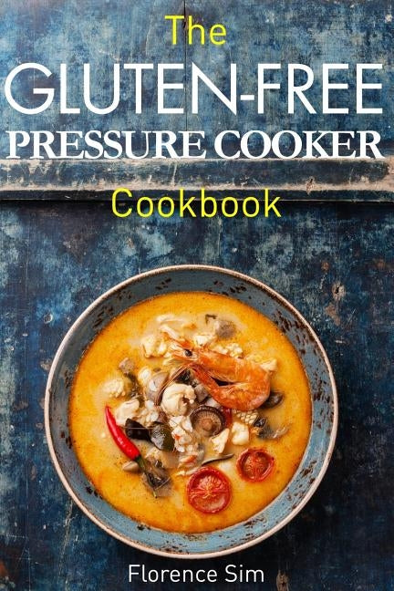 The Gluten-Free Pressure Cooker Cookbook: Quick, Easy and Delicious Recipes to Save YOU Time and Money by Sim, Florence