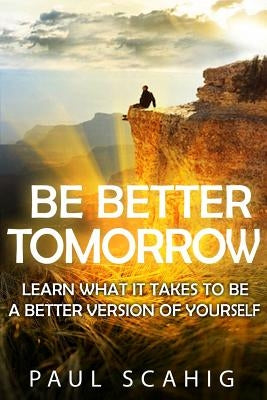 Be Better Tomorrow: Learn What It Takes to Be a Better Version of Yourself by Scahig, Paul
