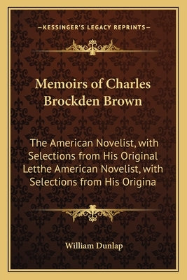 Memoirs of Charles Brockden Brown: The American Novelist, with Selections from His Original Letthe American Novelist, with Selections from His Origina by Dunlap, William
