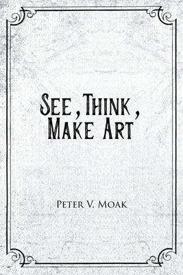 See, Think, Make Art by Moak, Peter