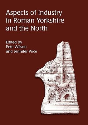 Aspects of Industry in Roman Yorkshire and the North by Wilson, Pete